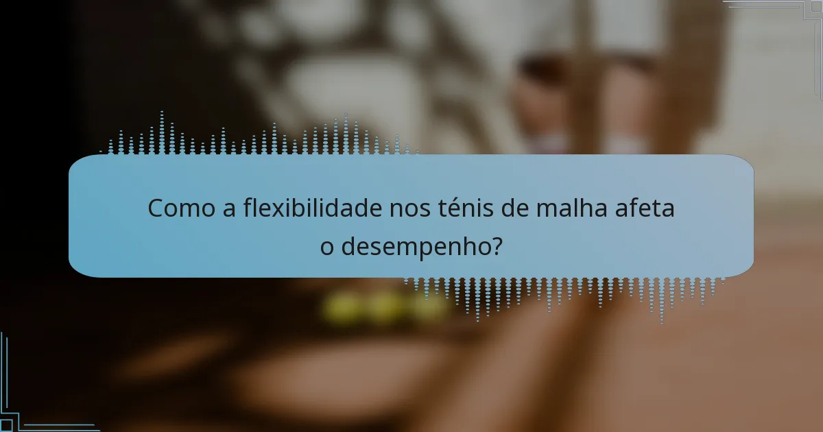 Como a flexibilidade nos ténis de malha afeta o desempenho?