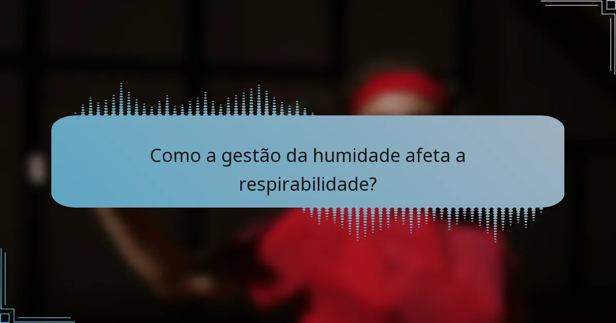 Como a gestão da humidade afeta a respirabilidade?