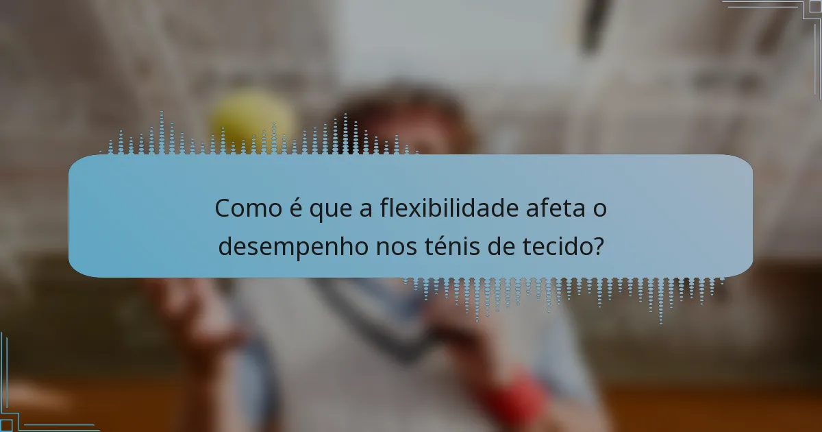 Como é que a flexibilidade afeta o desempenho nos ténis de tecido?