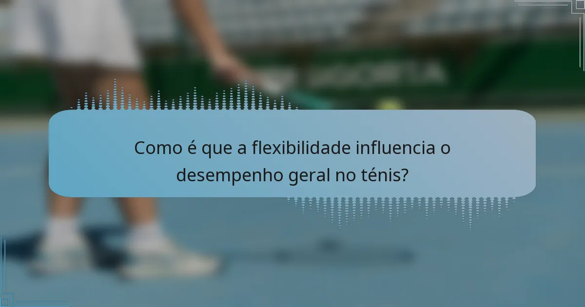 Como é que a flexibilidade influencia o desempenho geral no ténis?