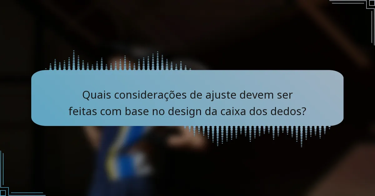 Quais considerações de ajuste devem ser feitas com base no design da caixa dos dedos?