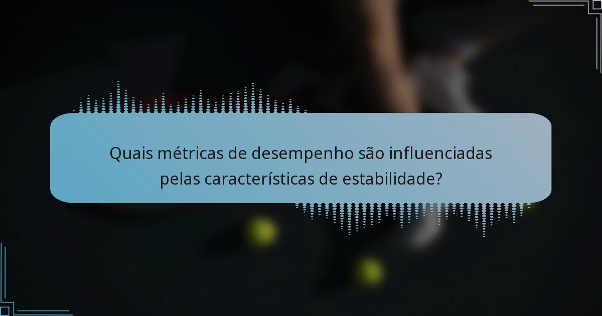 Quais métricas de desempenho são influenciadas pelas características de estabilidade?